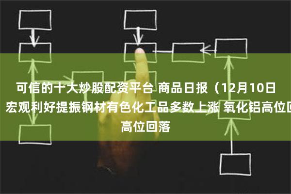 可信的十大炒股配资平台 商品日报（12月10日）：宏观利好提振钢材有色化工品多数上涨 氧化铝高位回落