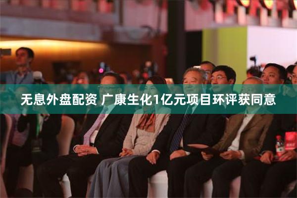 无息外盘配资 广康生化1亿元项目环评获同意