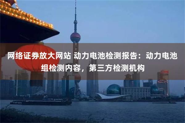 网络证劵放大网站 动力电池检测报告：动力电池组检测内容，第三方检测机构