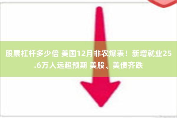 股票杠杆多少倍 美国12月非农爆表！新增就业25.6万人远超预期 美股、美债齐跌