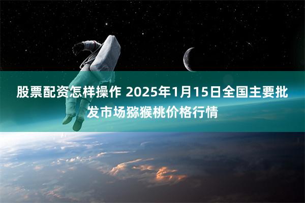 股票配资怎样操作 2025年1月15日全国主要批发市场猕猴桃价格行情