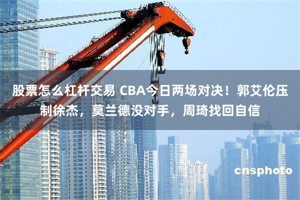 股票怎么杠杆交易 CBA今日两场对决！郭艾伦压制徐杰，莫兰德没对手，周琦找回自信