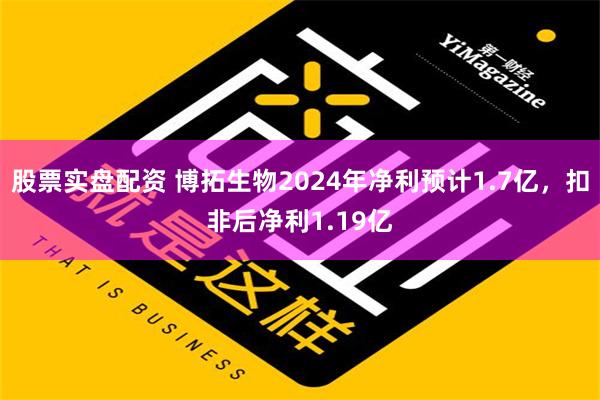 股票实盘配资 博拓生物2024年净利预计1.7亿，扣非后净利1.19亿