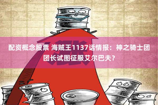 配资概念股票 海贼王1137话情报：神之骑士团团长试图征服艾尔巴夫？