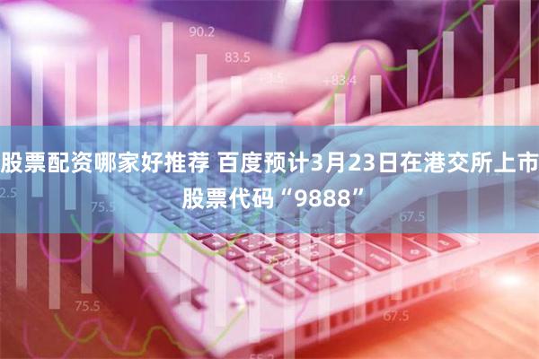 股票配资哪家好推荐 百度预计3月23日在港交所上市 股票代码“9888”