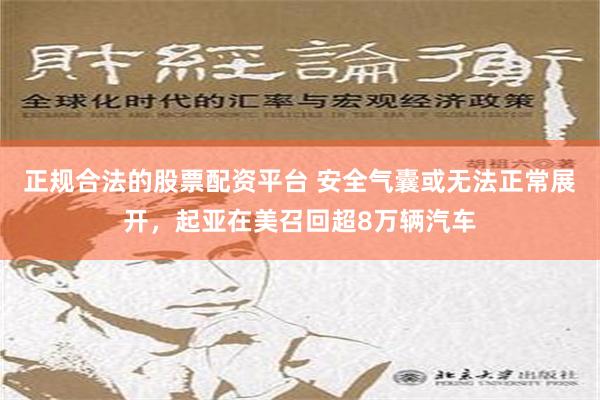 正规合法的股票配资平台 安全气囊或无法正常展开，起亚在美召回超8万辆汽车