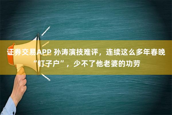 证券交易APP 孙涛演技难评，连续这么多年春晚“钉子户”，少不了他老婆的功劳