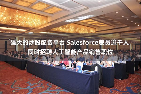 强大的炒股配资平台 Salesforce裁员逾千人 同时招聘人工智能产品销售职位