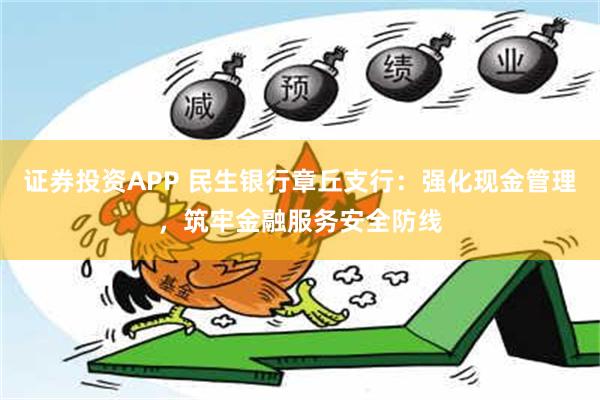 证券投资APP 民生银行章丘支行：强化现金管理，筑牢金融服务安全防线