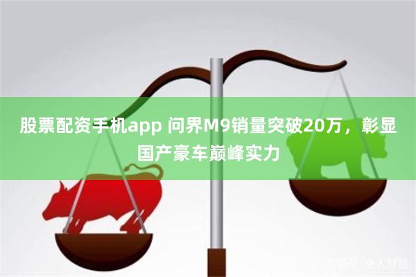 股票配资手机app 问界M9销量突破20万，彰显国产豪车巅峰实力